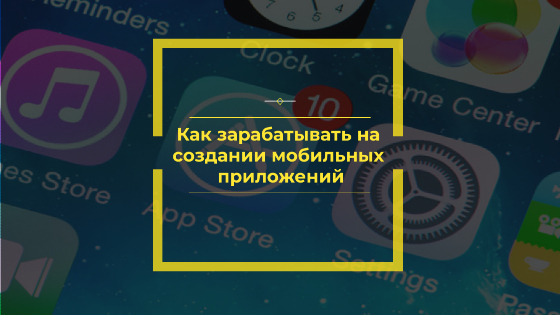 зарабатывать на создании мобильных приложений